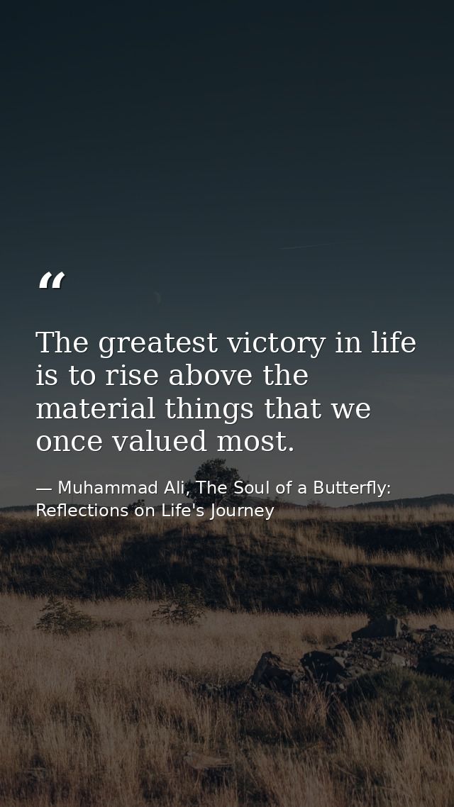 The greatest victory in life is to rise above the material things that we once valued most. — Muhammad Ali, The Soul of a Butterfly: Reflections on Life's Journey