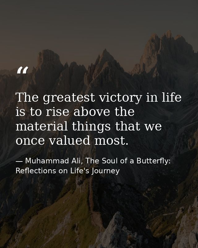 The greatest victory in life is to rise above the material things that we once valued most. — Muhammad Ali, The Soul of a Butterfly: Reflections on Life's Journey