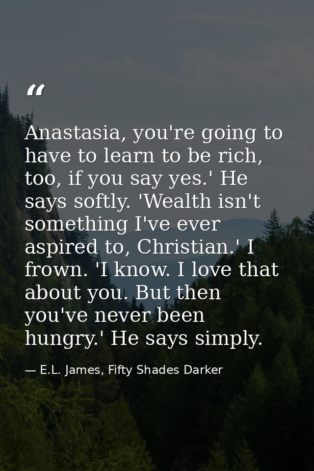 Anastasia, you're going to have to learn to be rich, too, if you say yes.' He says softly. 'Wealth isn't something I've  — E.L. James, Fifty Shades Darker