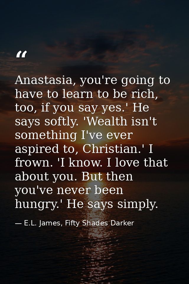 Anastasia, you're going to have to learn to be rich, too, if you say yes.' He says softly. 'Wealth isn't something I've  — E.L. James, Fifty Shades Darker