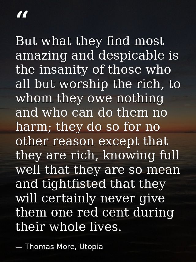But what they find most amazing and despicable is the insanity of those who all but worship the rich, to whom they owe n — Thomas More, Utopia