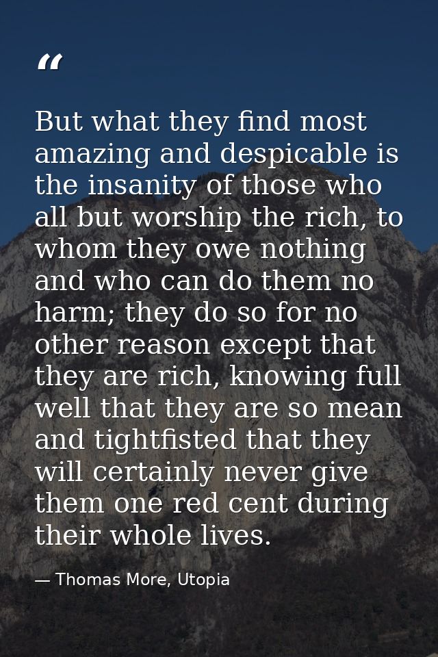 But what they find most amazing and despicable is the insanity of those who all but worship the rich, to whom they owe n — Thomas More, Utopia