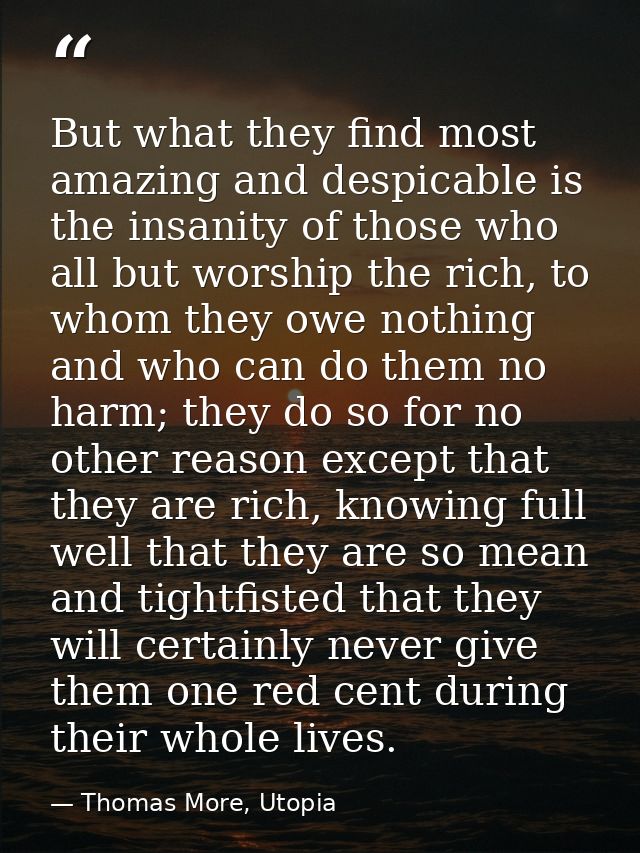But what they find most amazing and despicable is the insanity of those who all but worship the rich, to whom they owe n — Thomas More, Utopia