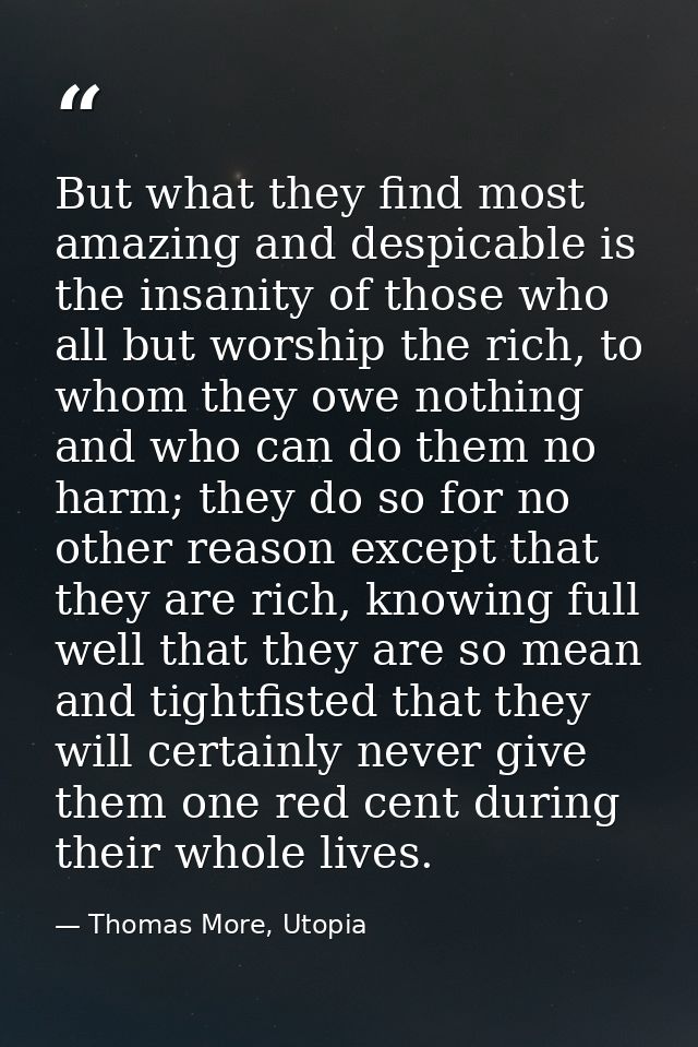 But what they find most amazing and despicable is the insanity of those who all but worship the rich, to whom they owe n — Thomas More, Utopia