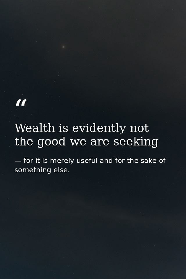 Wealth is evidently not the good we are seeking — for it is merely useful and for the sake of something else.