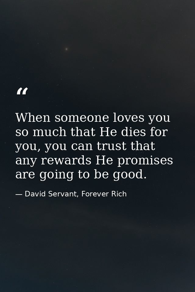 When someone loves you so much that He dies for you, you can trust that any rewards He promises are going to be good. — David Servant, Forever Rich