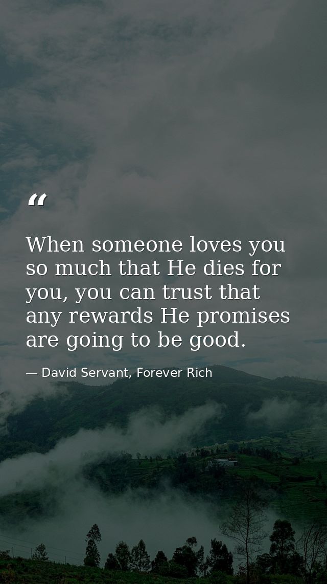When someone loves you so much that He dies for you, you can trust that any rewards He promises are going to be good. — David Servant, Forever Rich