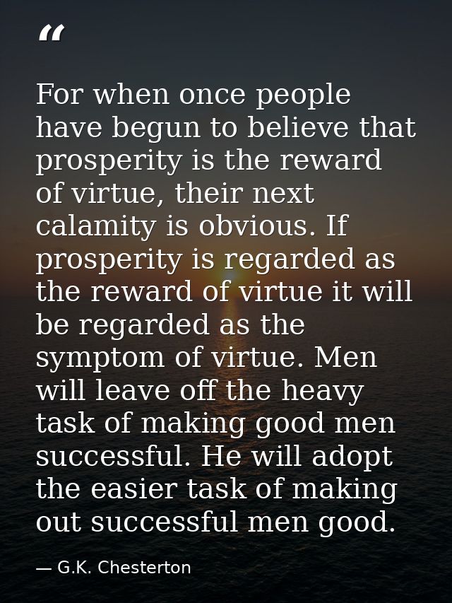 For when once people have begun to believe that prosperity is the reward of virtue, their next calamity is obvious. If p — G.K. Chesterton