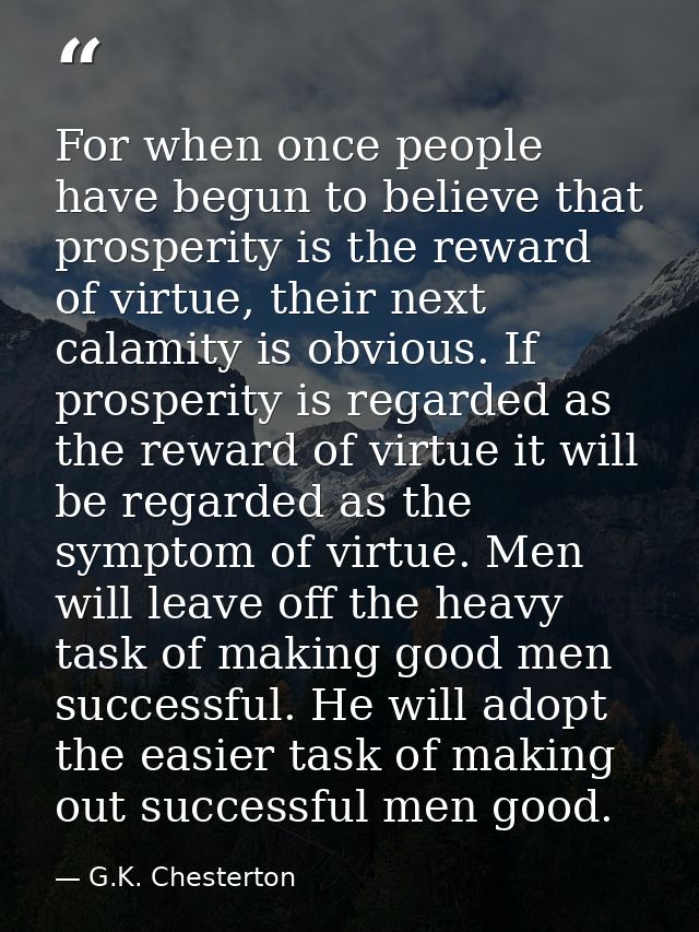 For when once people have begun to believe that prosperity is the reward of virtue, their next calamity is obvious. If p — G.K. Chesterton