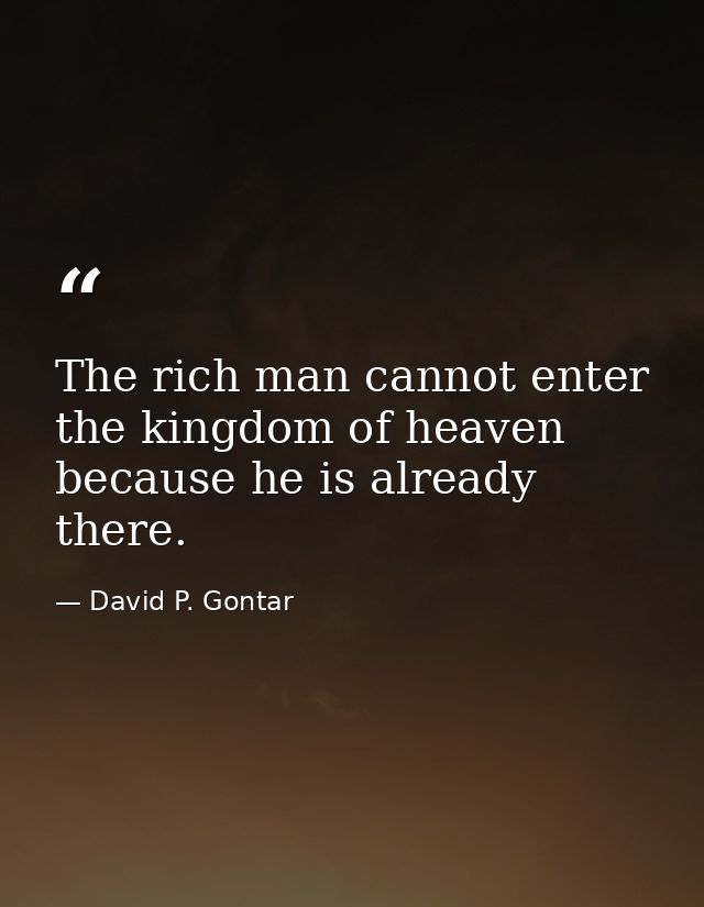 The rich man cannot enter the kingdom of heaven because he is already there. — David P. Gontar