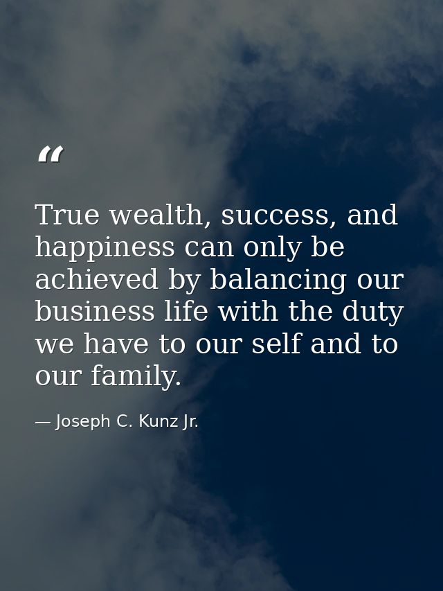 True wealth, success, and happiness can only be achieved by balancing our business life with the duty we have to our sel — Joseph C. Kunz Jr.