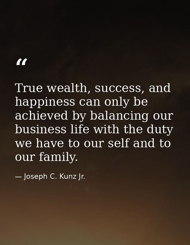 True wealth, success, and happiness can only be achieved by balancing our business life with the duty we have to our sel — Joseph C. Kunz Jr.