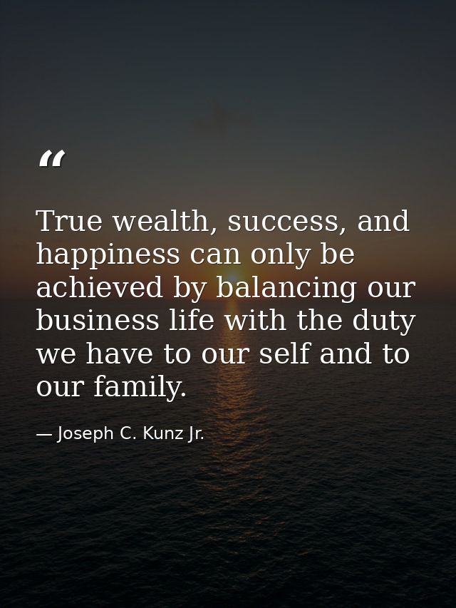 True wealth, success, and happiness can only be achieved by balancing our business life with the duty we have to our sel — Joseph C. Kunz Jr.
