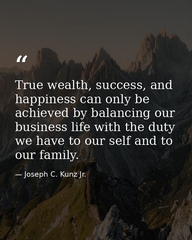 True wealth, success, and happiness can only be achieved by balancing our business life with the duty we have to our sel — Joseph C. Kunz Jr.