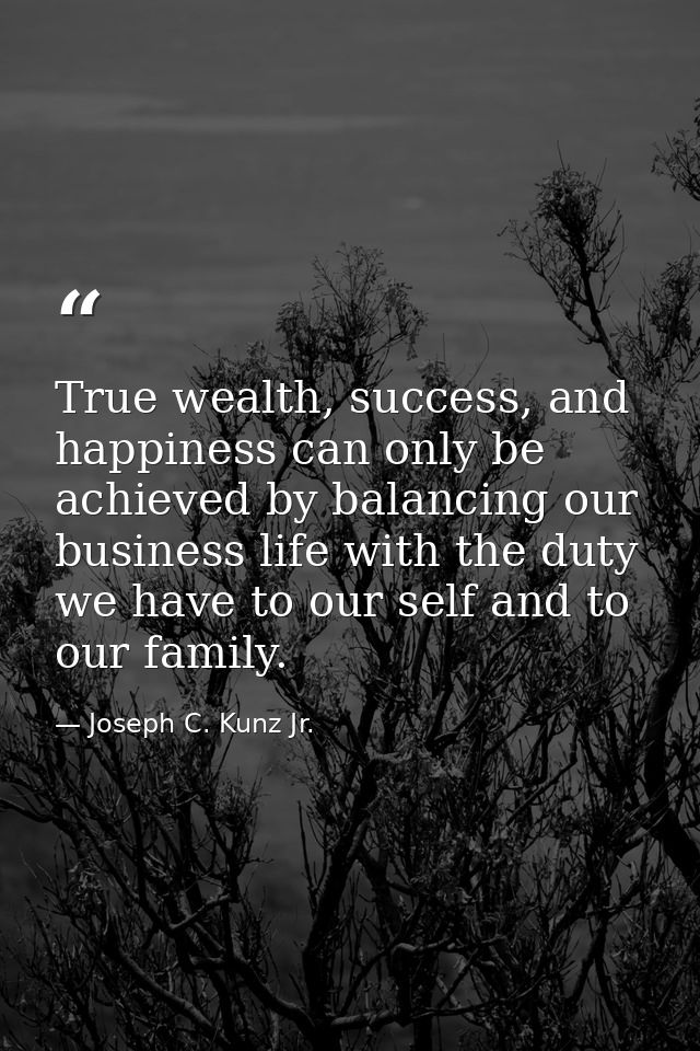 True wealth, success, and happiness can only be achieved by balancing our business life with the duty we have to our sel — Joseph C. Kunz Jr.