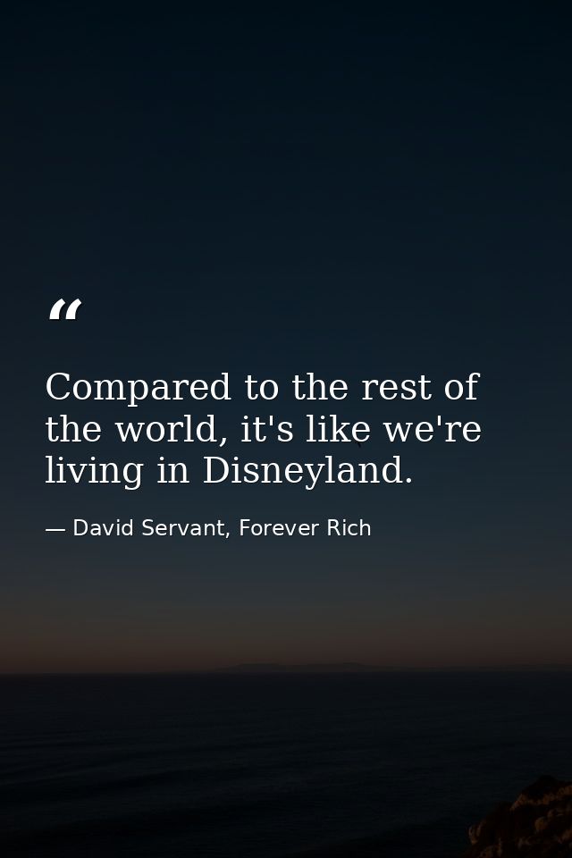 Compared to the rest of the world, it's like we're living in Disneyland. — David Servant, Forever Rich