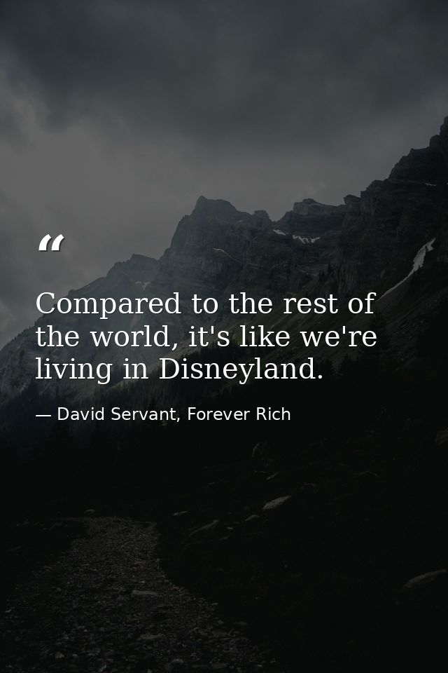 Compared to the rest of the world, it's like we're living in Disneyland. — David Servant, Forever Rich