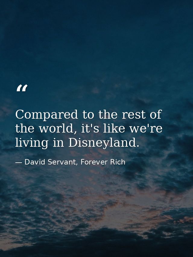 Compared to the rest of the world, it's like we're living in Disneyland. — David Servant, Forever Rich