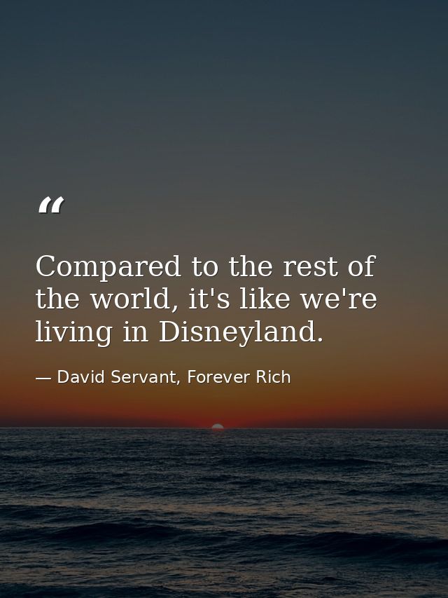 Compared to the rest of the world, it's like we're living in Disneyland. — David Servant, Forever Rich