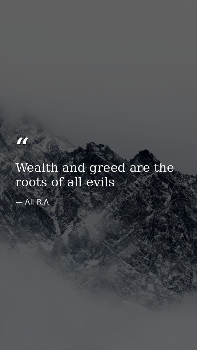 Wealth and greed are the roots of all evils — Ali R.A