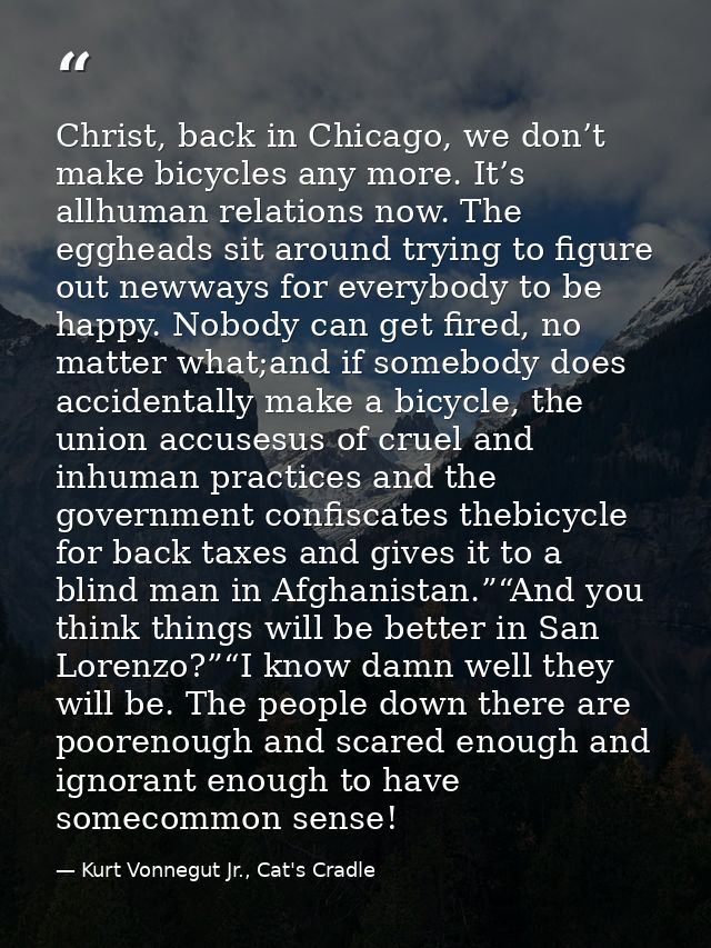 Christ, back in Chicago, we don’t make bicycles any more. It’s allhuman relations now. The eggheads sit around trying to — Kurt Vonnegut Jr., Cat's Cradle