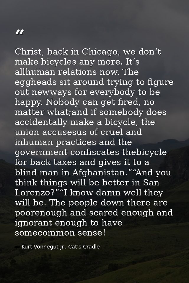 Christ, back in Chicago, we don’t make bicycles any more. It’s allhuman relations now. The eggheads sit around trying to — Kurt Vonnegut Jr., Cat's Cradle