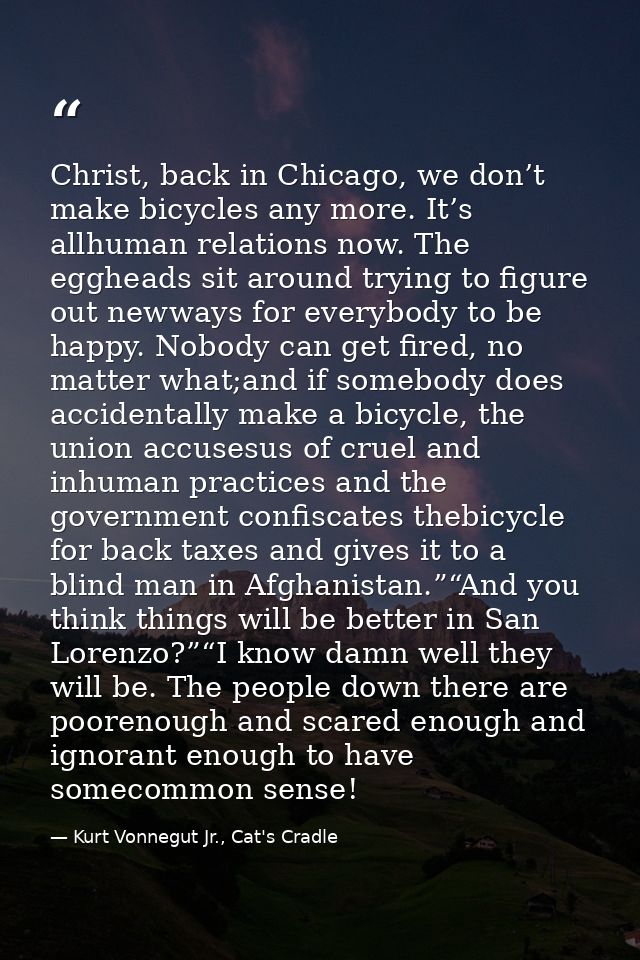 Christ, back in Chicago, we don’t make bicycles any more. It’s allhuman relations now. The eggheads sit around trying to — Kurt Vonnegut Jr., Cat's Cradle