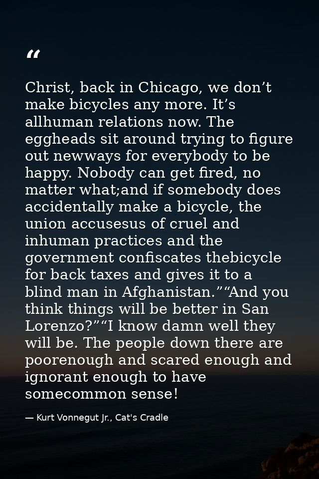 Christ, back in Chicago, we don’t make bicycles any more. It’s allhuman relations now. The eggheads sit around trying to — Kurt Vonnegut Jr., Cat's Cradle