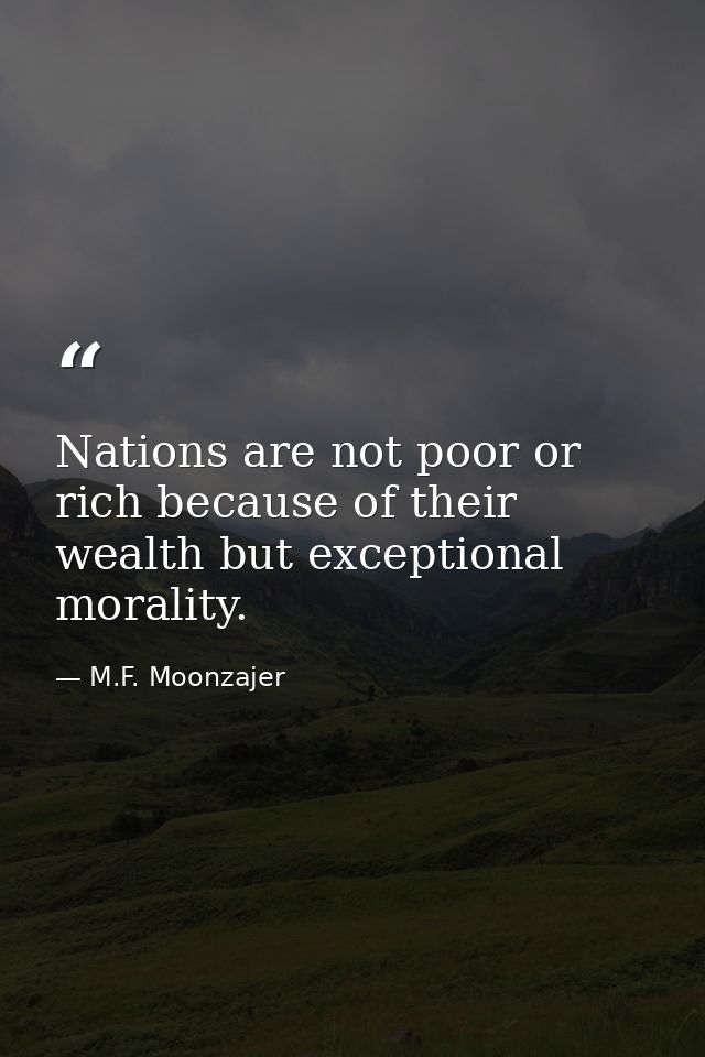 Nations are not poor or rich because of their wealth but exceptional morality. — M.F. Moonzajer