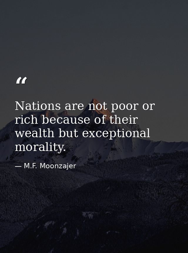 Nations are not poor or rich because of their wealth but exceptional morality. — M.F. Moonzajer