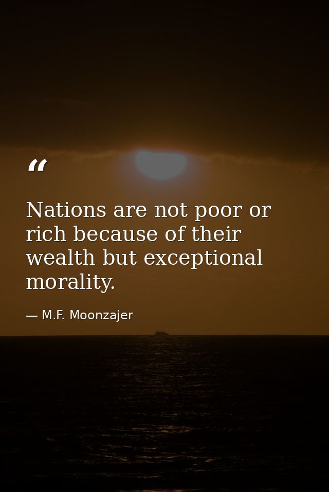 Nations are not poor or rich because of their wealth but exceptional morality. — M.F. Moonzajer