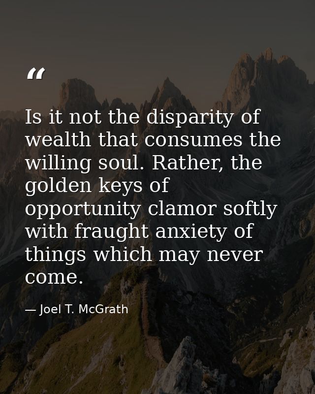 Is it not the disparity of wealth that consumes the willing soul. Rather, the golden keys of opportunity clamor softly w — Joel T. McGrath