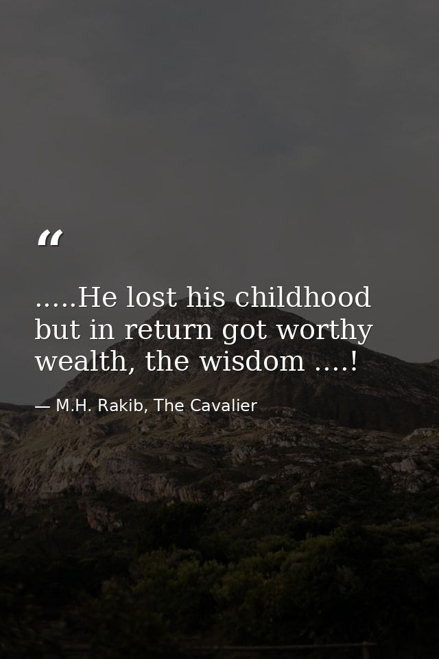 .....He lost his childhood but in return got worthy wealth, the wisdom ....! — M.H. Rakib, The Cavalier
