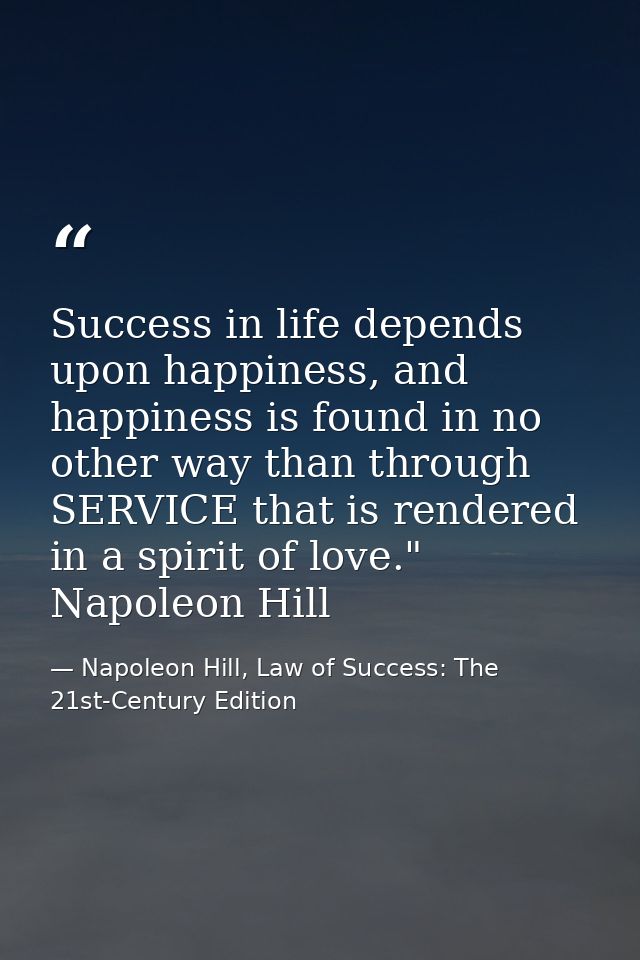 Success in life depends upon happiness, and happiness is found in no other way than through SERVICE that is rendered in  — Napoleon Hill, Law of Success: The 21st-Century Edition
