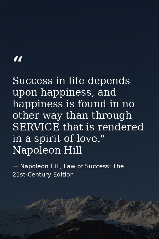 Success in life depends upon happiness, and happiness is found in no other way than through SERVICE that is rendered in  — Napoleon Hill, Law of Success: The 21st-Century Edition