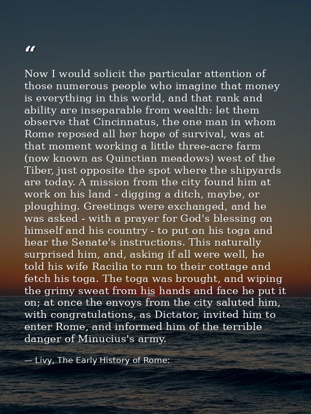 Now I would solicit the particular attention of those numerous people who imagine that money is everything in this world — Livy, The Early History of Rome:
