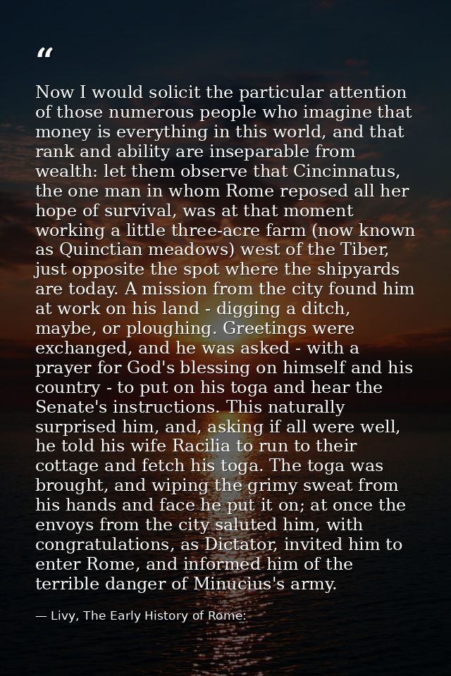Now I would solicit the particular attention of those numerous people who imagine that money is everything in this world — Livy, The Early History of Rome: