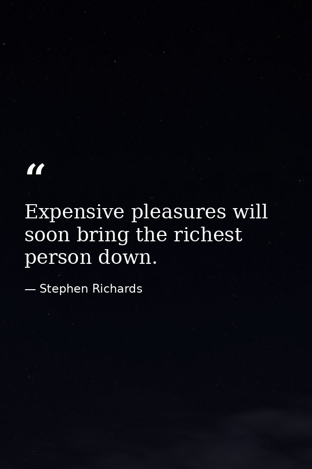 Expensive pleasures will soon bring the richest person down. — Stephen Richards
