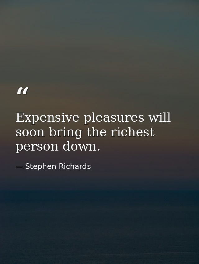 Expensive pleasures will soon bring the richest person down. — Stephen Richards