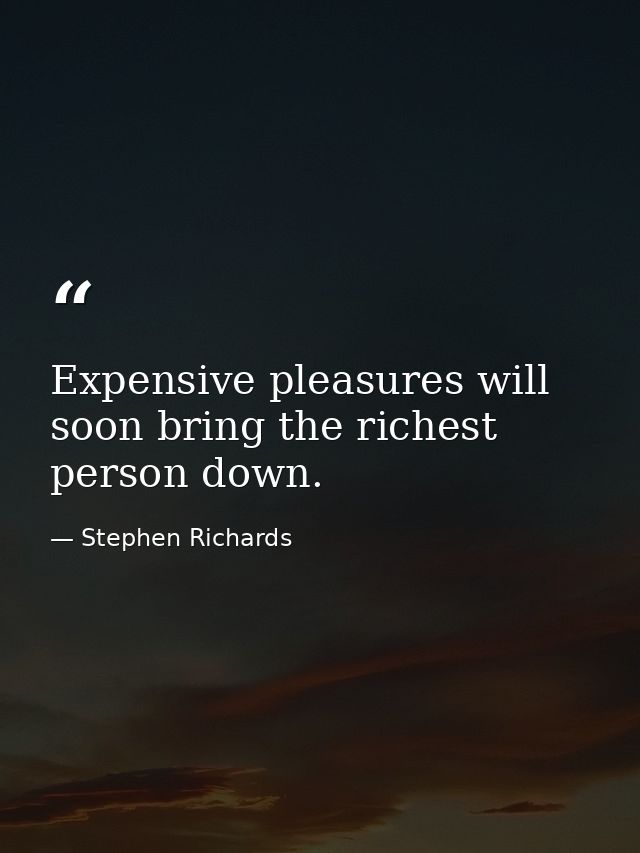 Expensive pleasures will soon bring the richest person down. — Stephen Richards