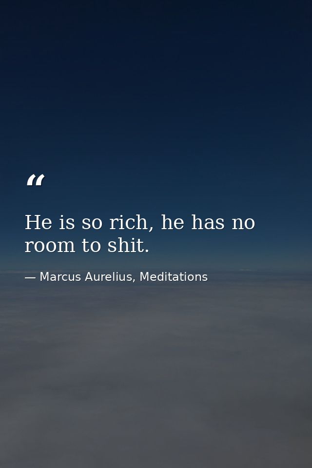 He is so rich, he has no room to shit. — Marcus Aurelius, Meditations