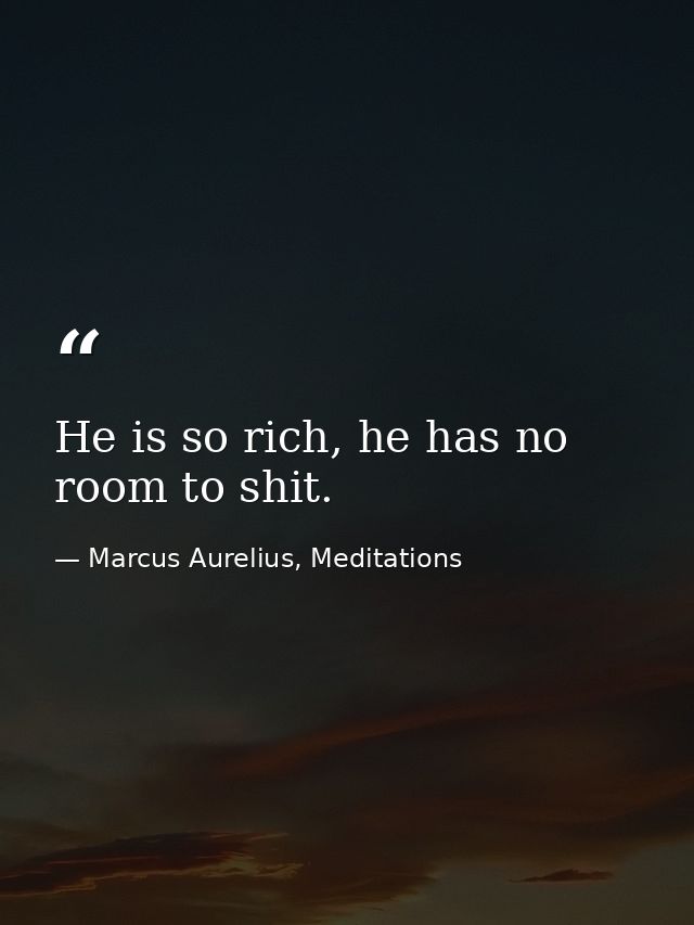 He is so rich, he has no room to shit. — Marcus Aurelius, Meditations