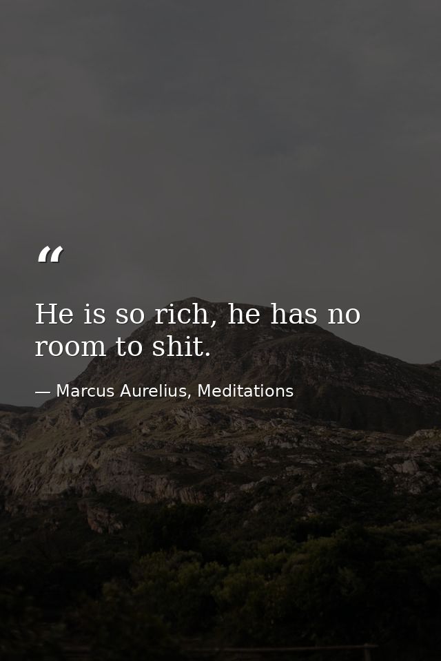 He is so rich, he has no room to shit. — Marcus Aurelius, Meditations