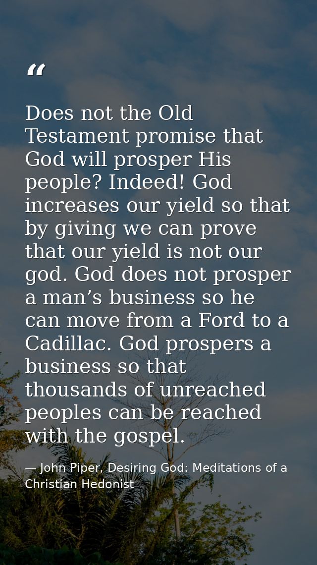 Does not the Old Testament promise that God will prosper His people? Indeed! God increases our yield so that by giving w — John Piper, Desiring God: Meditations of a Christian Hedonist