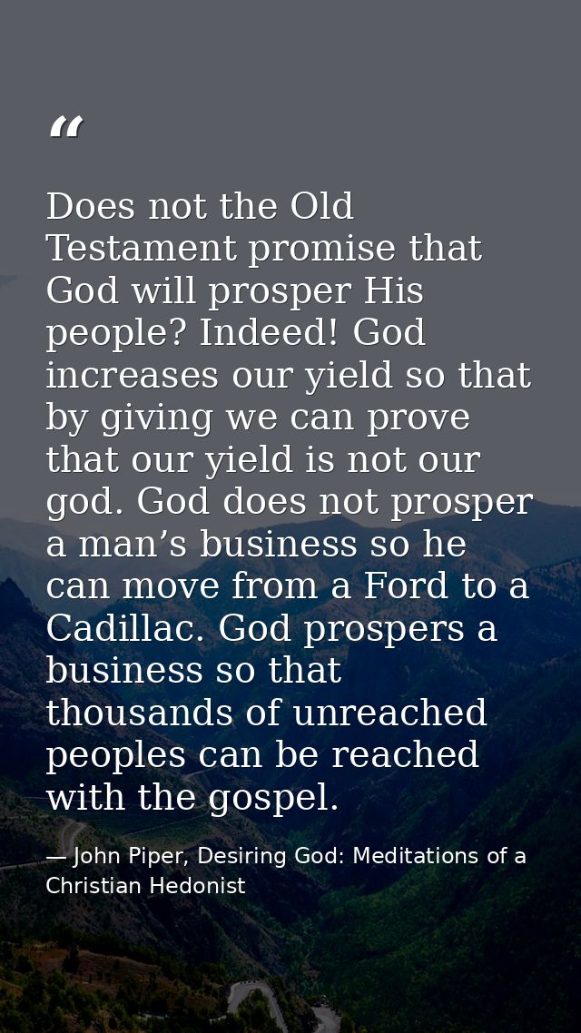 Does not the Old Testament promise that God will prosper His people? Indeed! God increases our yield so that by giving w — John Piper, Desiring God: Meditations of a Christian Hedonist