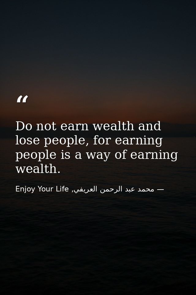 Do not earn wealth and lose people, for earning people is a way of earning wealth. — محمد عبد الرحمن العريفي, Enjoy Your Life