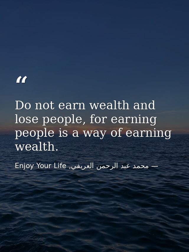 Do not earn wealth and lose people, for earning people is a way of earning wealth. — محمد عبد الرحمن العريفي, Enjoy Your Life