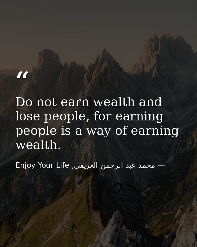 Do not earn wealth and lose people, for earning people is a way of earning wealth. — محمد عبد الرحمن العريفي, Enjoy Your Life