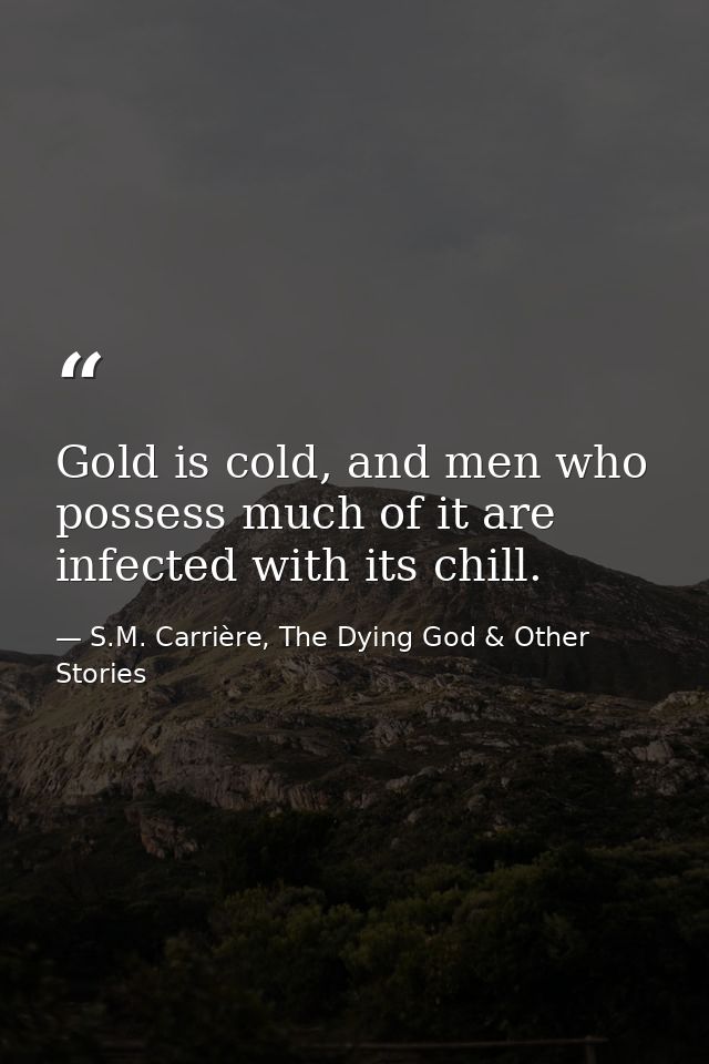 Gold is cold, and men who possess much of it are infected with its chill. — S.M. Carrière, The Dying God & Other Stories