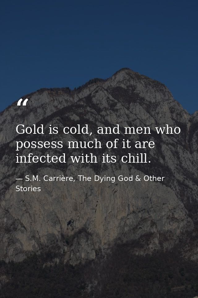 Gold is cold, and men who possess much of it are infected with its chill. — S.M. Carrière, The Dying God & Other Stories